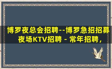 博罗夜总会招聘--博罗急招招募夜场KTV招聘 - 常年招聘，